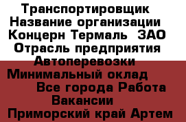 Транспортировщик › Название организации ­ Концерн Термаль, ЗАО › Отрасль предприятия ­ Автоперевозки › Минимальный оклад ­ 17 000 - Все города Работа » Вакансии   . Приморский край,Артем г.